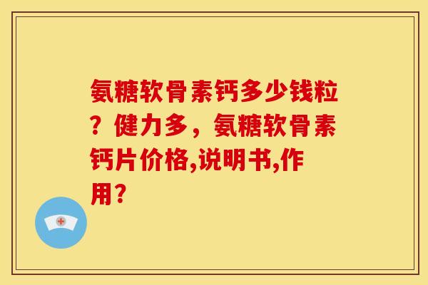 氨糖软骨素钙多少钱粒？健力多，氨糖软骨素钙片价格,说明书,作用？