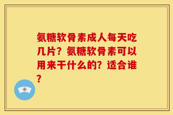 氨糖软骨素成人每天吃几片？氨糖软骨素可以用来干什么的？适合谁？