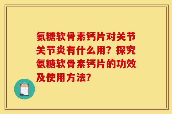 氨糖软骨素钙片对关节有什么用?探究氨糖软骨素钙片的功效及使用方法? 氨糖软骨素钙片对关节有什么用?探究氨糖软骨素钙片的功效及使用方法?