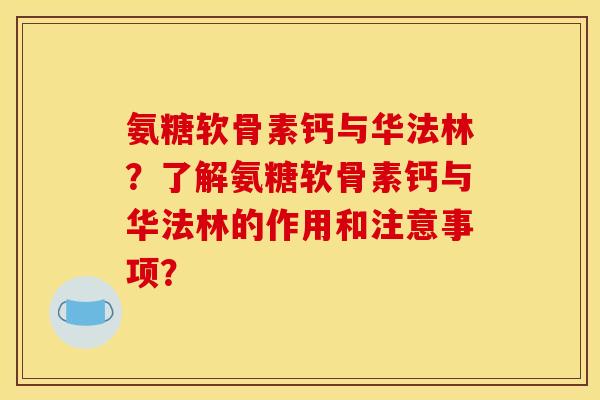 氨糖软骨素钙与华法林？了解氨糖软骨素钙与华法林的作用和注意事项？