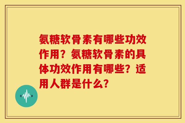 氨糖软骨素有哪些功效作用？氨糖软骨素的具体功效作用有哪些？适用人群是什么？