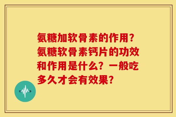 氨糖加软骨素的作用?氨糖软骨素钙片的功效和作用是什么?一般吃多久才会有效果? 氨糖加软骨素的作用?氨糖软骨素钙片的功效和作用是什么?一般吃多久才会有效果?