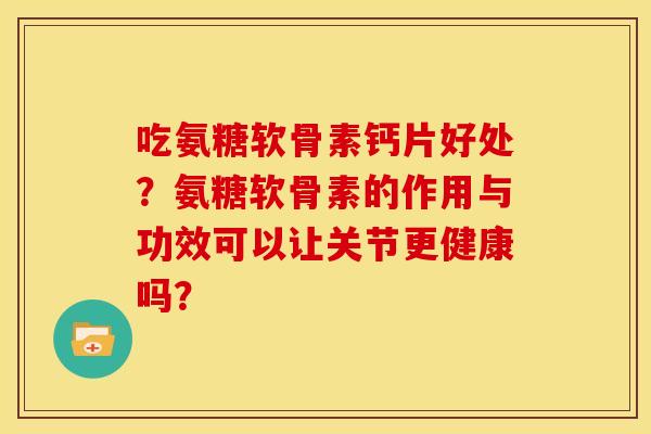 吃氨糖软骨素钙片好处?氨糖软骨素的作用与功效可以让关节更健康吗? 吃氨糖软骨素钙片好处?氨糖软骨素的作用与功效可以让关节更健康吗?