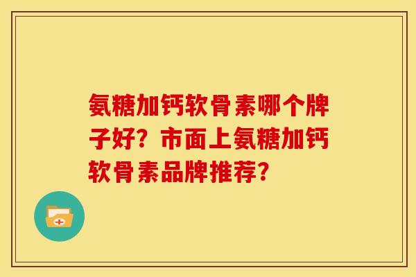 氨糖加钙软骨素哪个牌子好?市面上氨糖加钙软骨素品牌推荐? 氨糖加钙软骨素哪个牌子好?市面上氨糖加钙软骨素品牌推荐?