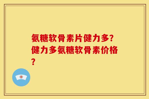 氨糖软骨素片健力多？健力多氨糖软骨素价格？
