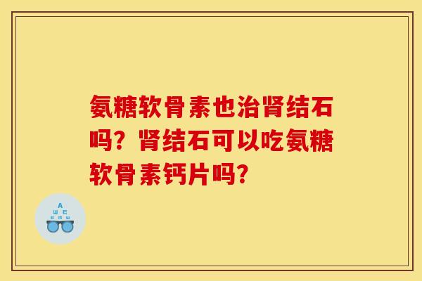 氨糖软骨素也结石吗?结石可以吃氨糖软骨素钙片吗? 氨糖软骨素也结石吗?结石可以吃氨糖软骨素钙片吗?