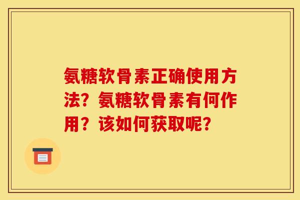氨糖软骨素正确使用方法?氨糖软骨素有何作用?该如何获取呢? 氨糖软骨素正确使用方法?氨糖软骨素有何作用?该如何获取呢?