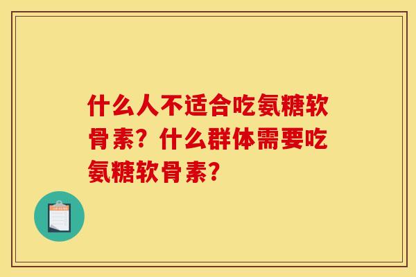 什么人不适合吃氨糖软骨素？什么群体需要吃氨糖软骨素？