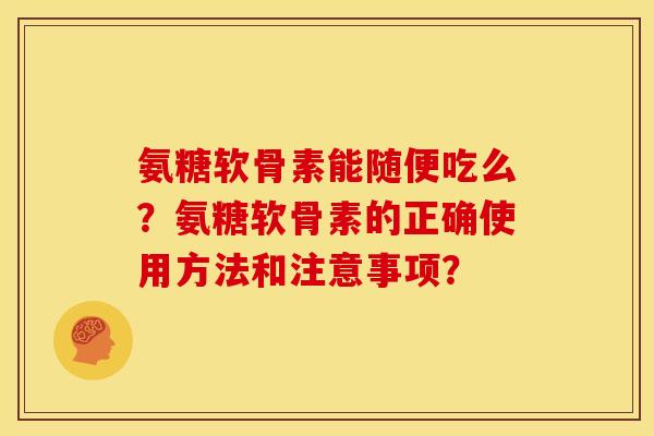 氨糖软骨素能随便吃么?氨糖软骨素的正确使用方法和注意事项? 氨糖软骨素能随便吃么?氨糖软骨素的正确使用方法和注意事项?