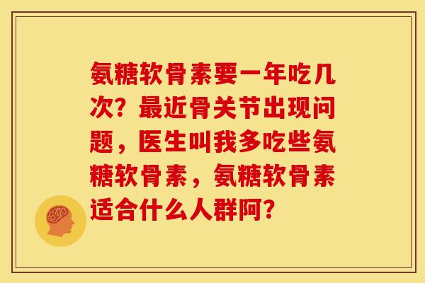 氨糖软骨素要一年吃几次？最近骨关节出现问题，医生叫我多吃些氨糖软骨素，氨糖软骨素适合什么人群阿？