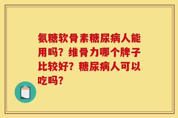氨糖软骨素糖尿病人能用吗？维骨力哪个牌子比较好？糖尿病人可以吃吗？