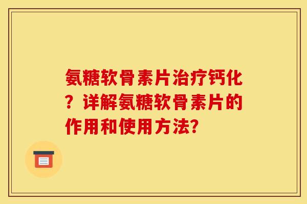 氨糖软骨素片钙化？详解氨糖软骨素片的作用和使用方法？