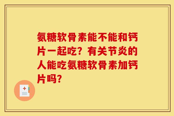 氨糖软骨素能不能和钙片一起吃？有关节炎的人能吃氨糖软骨素加钙片吗？