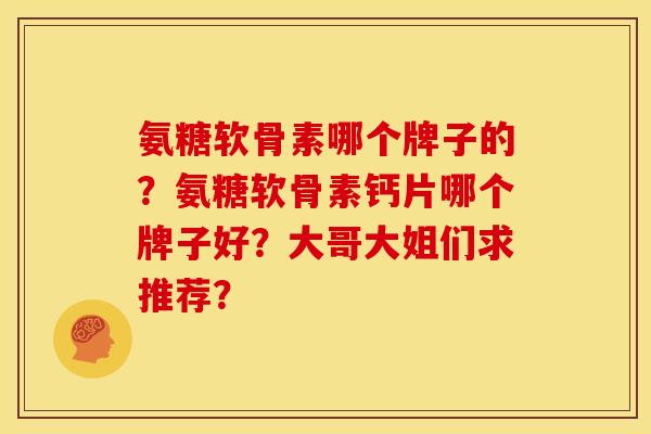 氨糖软骨素哪个牌子的?氨糖软骨素钙片哪个牌子好?大哥大姐们求推荐? 氨糖软骨素哪个牌子的?氨糖软骨素钙片哪个牌子好?大哥大姐们求推荐?