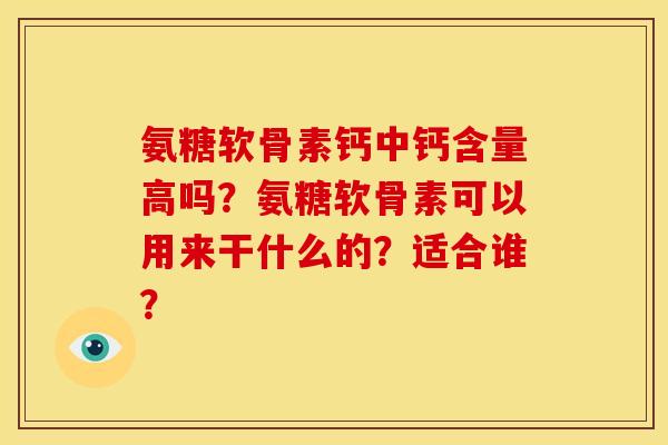 氨糖软骨素钙中钙含量高吗?氨糖软骨素可以用来干什么的?适合谁? 氨糖软骨素钙中钙含量高吗?氨糖软骨素可以用来干什么的?适合谁?