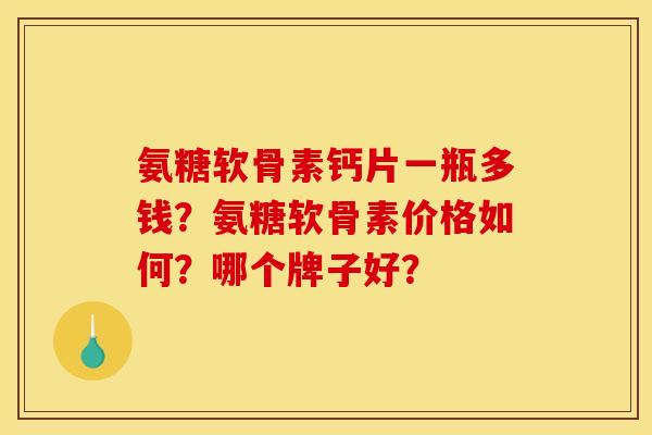 氨糖软骨素钙片一瓶多钱？氨糖软骨素价格如何？哪个牌子好？