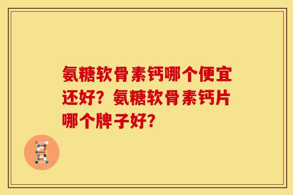 氨糖软骨素钙哪个便宜还好？氨糖软骨素钙片哪个牌子好？