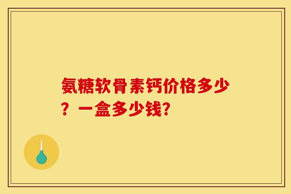 氨糖软骨素钙价格多少？一盒多少钱？