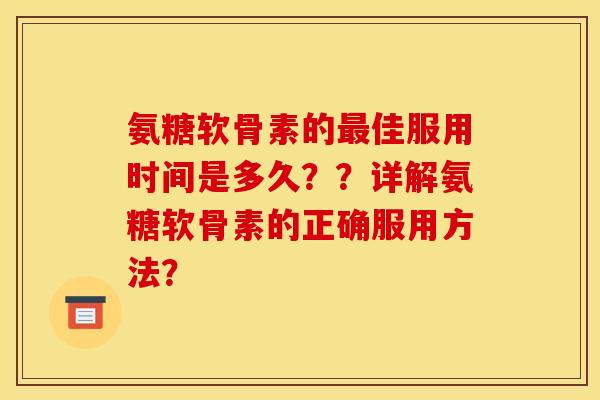 氨糖软骨素的最佳服用时间是多久？？详解氨糖软骨素的正确服用方法？