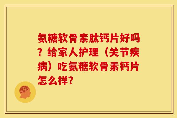 氨糖软骨素肽钙片好吗？给家人护理（关节）吃氨糖软骨素钙片怎么样？