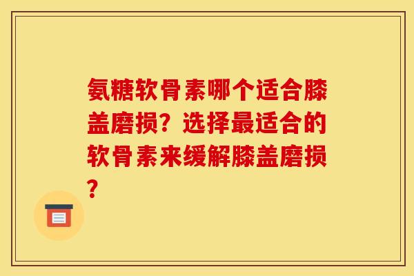 氨糖软骨素哪个适合膝盖磨损？选择最适合的软骨素来缓解膝盖磨损？