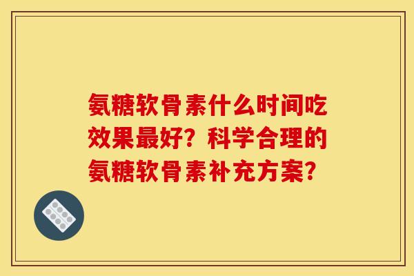 氨糖软骨素什么时间吃效果好？科学合理的氨糖软骨素补充方案？