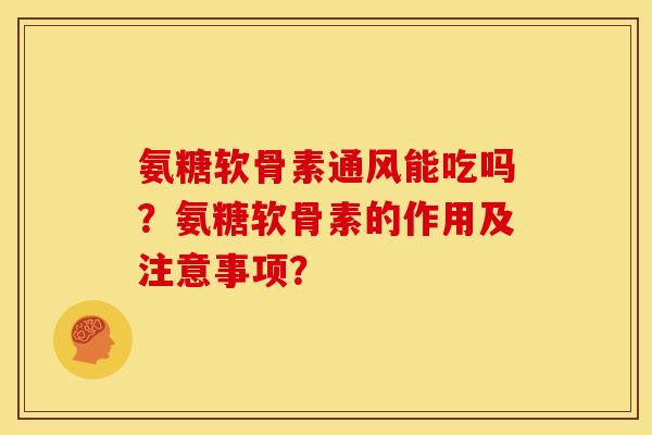氨糖软骨素通风能吃吗？氨糖软骨素的作用及注意事项？