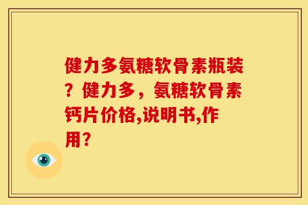 健力多氨糖软骨素瓶装？健力多，氨糖软骨素钙片价格,说明书,作用？
