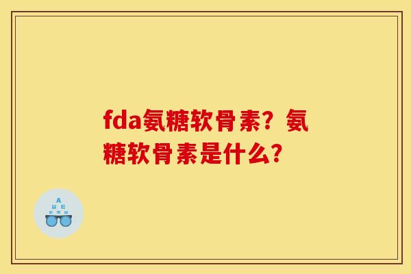 fda氨糖软骨素？氨糖软骨素是什么？