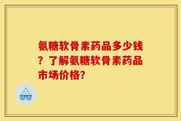 氨糖软骨素药品多少钱？了解氨糖软骨素药品市场价格？