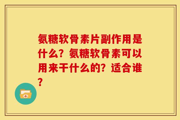 氨糖软骨素片副作用是什么？氨糖软骨素可以用来干什么的？适合谁？