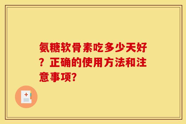 氨糖软骨素吃多少天好？正确的使用方法和注意事项？