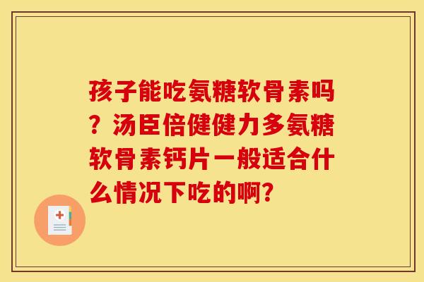 孩子能吃氨糖软骨素吗?汤臣倍健健力多氨糖软骨素钙片一般适合什么情况下吃的啊? 孩子能吃氨糖软骨素吗?汤臣倍健健力多氨糖软骨素钙片一般适合什么情况下吃的啊?