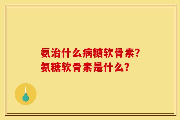 氨治什么病糖软骨素？氨糖软骨素是什么？