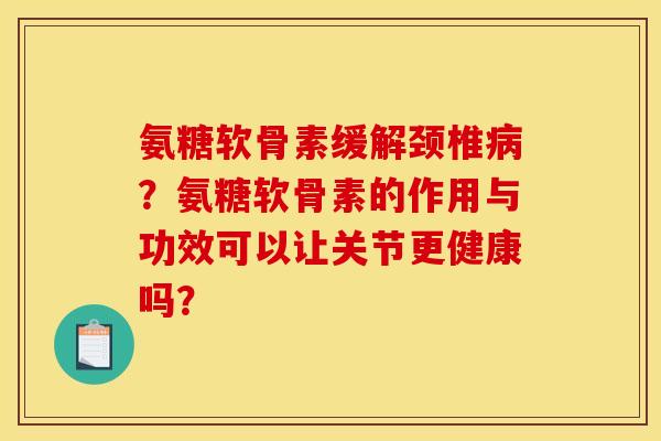 氨糖软骨素缓解颈椎病？氨糖软骨素的作用与功效可以让关节更健康吗？