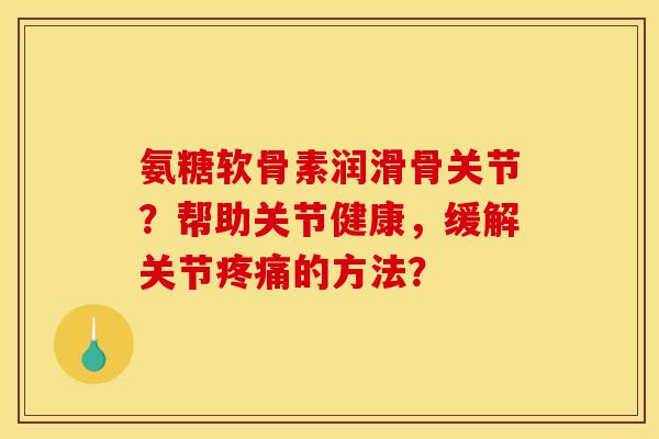 氨糖软骨素润滑骨关节？帮助关节健康，缓解关节疼痛的方法？