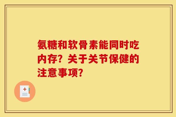 氨糖和软骨素能同时吃内存?关于关节保健的注意事项? 氨糖和软骨素能同时吃内存?关于关节保健的注意事项?