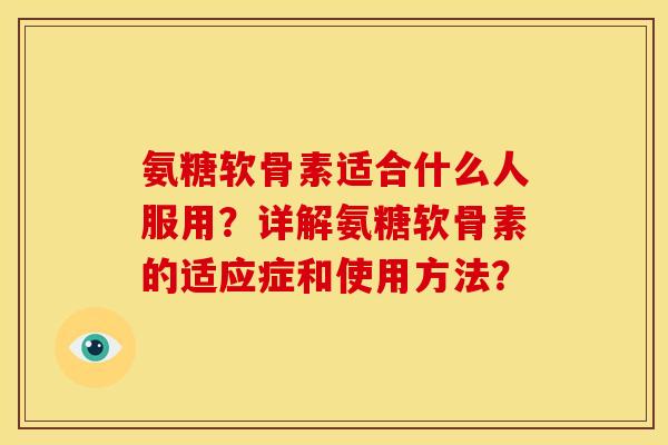 氨糖软骨素适合什么人服用？详解氨糖软骨素的适应症和使用方法？