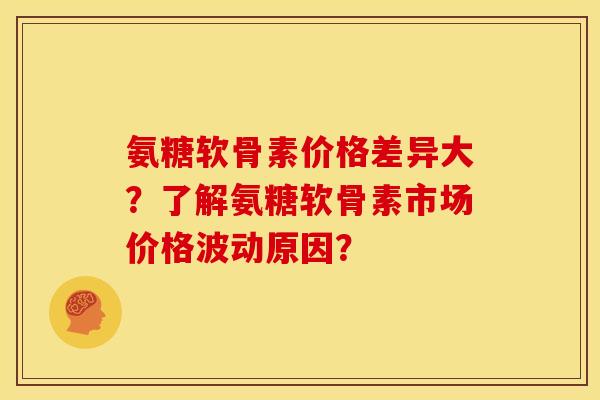 氨糖软骨素价格差异大？了解氨糖软骨素市场价格波动原因？