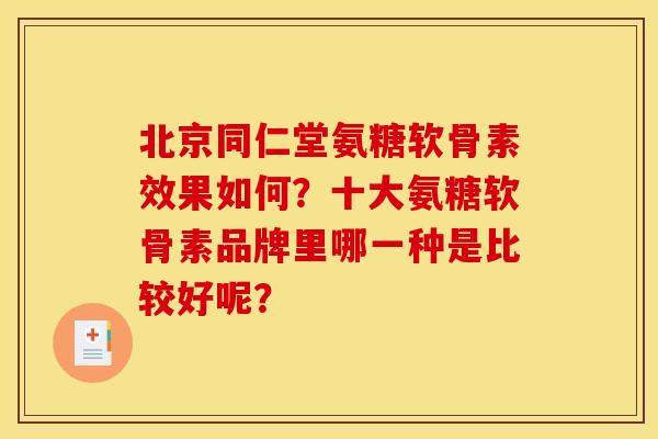 北京同仁堂氨糖软骨素效果如何？十大氨糖软骨素品牌里哪一种是比较好呢？