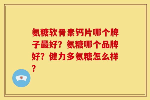 氨糖软骨素钙片哪个牌子最好？氨糖哪个品牌好？健力多氨糖怎么样？