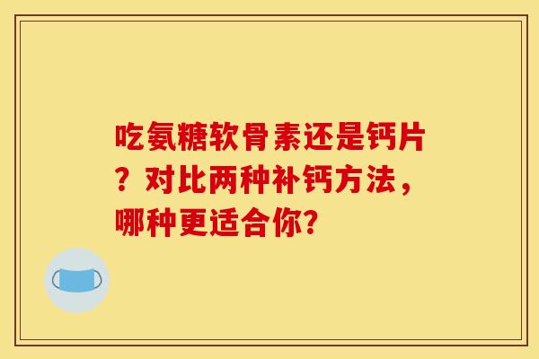 吃氨糖软骨素还是钙片？对比两种补钙方法，哪种更适合你？