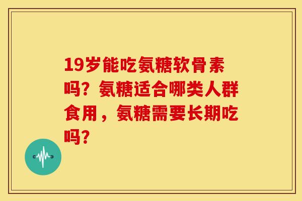19岁能吃氨糖软骨素吗？氨糖适合哪类人群食用，氨糖需要长期吃吗？