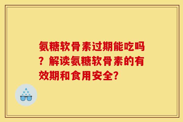 氨糖软骨素过期能吃吗?解读氨糖软骨素的有效期和食用安全? 氨糖软骨素过期能吃吗?解读氨糖软骨素的有效期和食用安全?