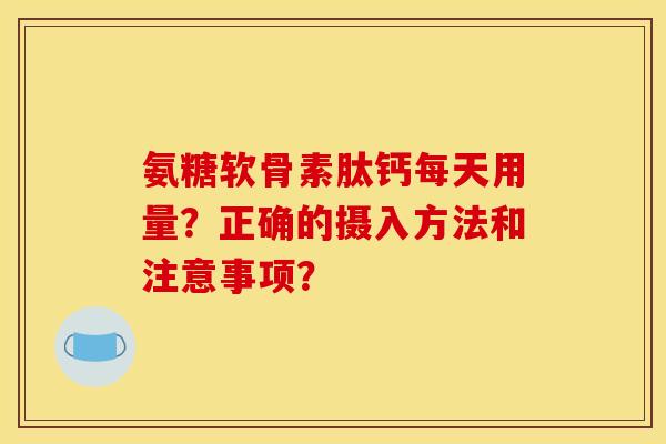 氨糖软骨素肽钙每天用量？正确的摄入方法和注意事项？