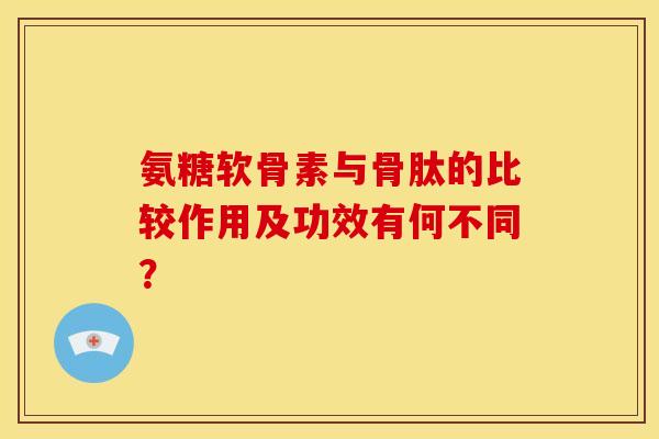 氨糖软骨素与骨肽的比较作用及功效有何不同？