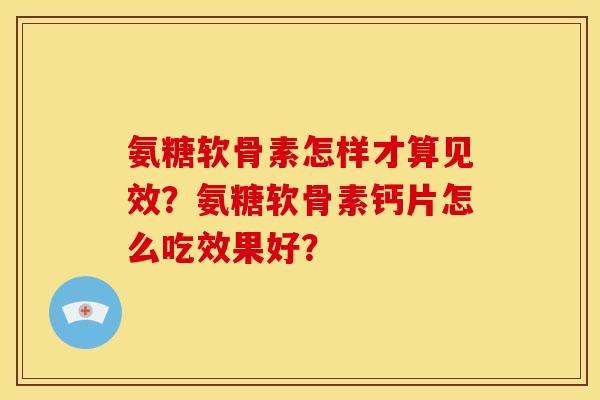 氨糖软骨素怎样才算见效？氨糖软骨素钙片怎么吃效果好？