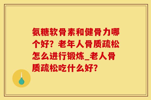 氨糖软骨素和健骨力哪个好?老年人怎么进行锻炼_老人吃什么好? 氨糖软骨素和健骨力哪个好?老年人怎么进行锻炼_老人吃什么好?