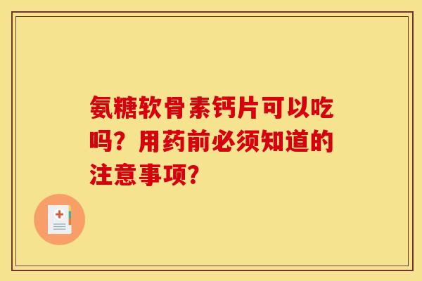 氨糖软骨素钙片可以吃吗？用药前必须知道的注意事项？