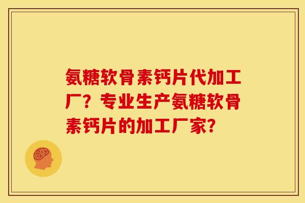 氨糖软骨素钙片代加工厂？专业生产氨糖软骨素钙片的加工厂家？